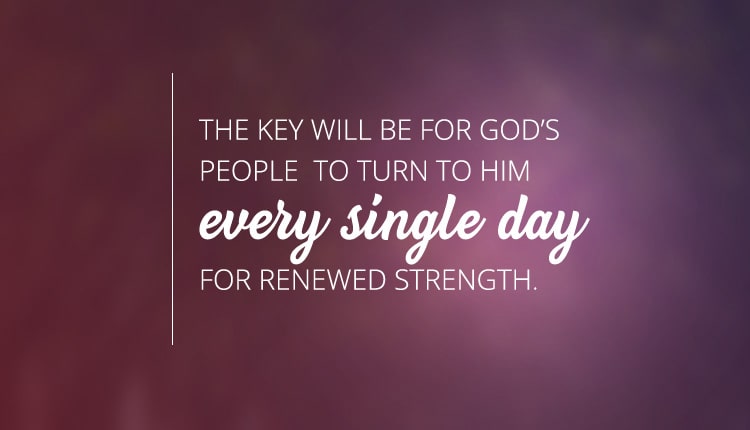 The key will be for God's people to turn to Him every single day for renewed strength.
