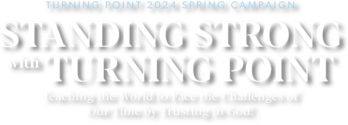 Turning Point 2024 Spring Campaign - Standing Strong With Turning Point - Teaching the World to Face the Challenges of Our Time by Trusting in God!