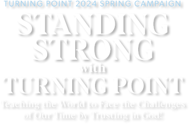 Turning Point 2024 Spring Campaign - Standing Strong With Turning Point - Teaching the World to Face the Challenges of Our Time by Trusting in God!