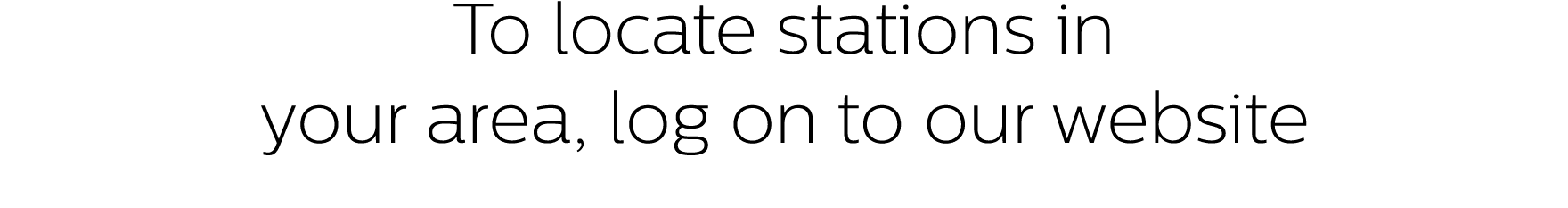To locate stations in your area, log on to our website