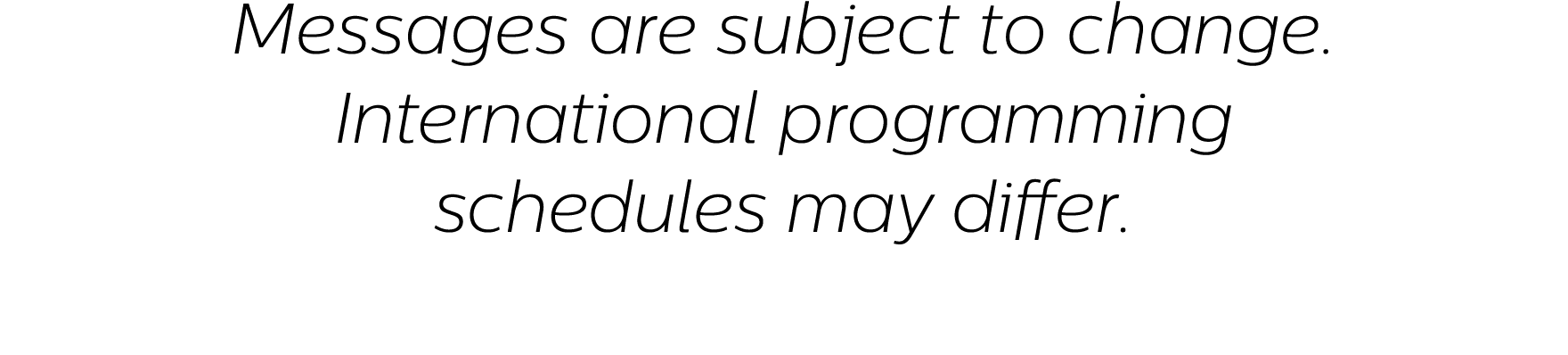 Messages are subject to change. International programming schedules may differ.