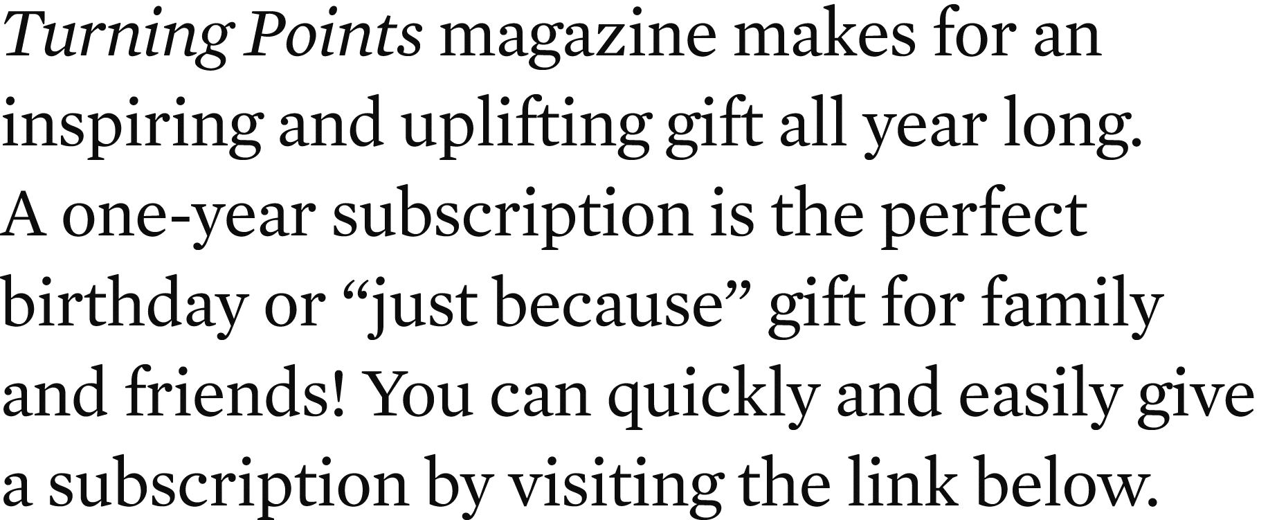 Turning Points magazine makes for an inspiring and uplifting gift all year long. A one year subscription is the perfe...