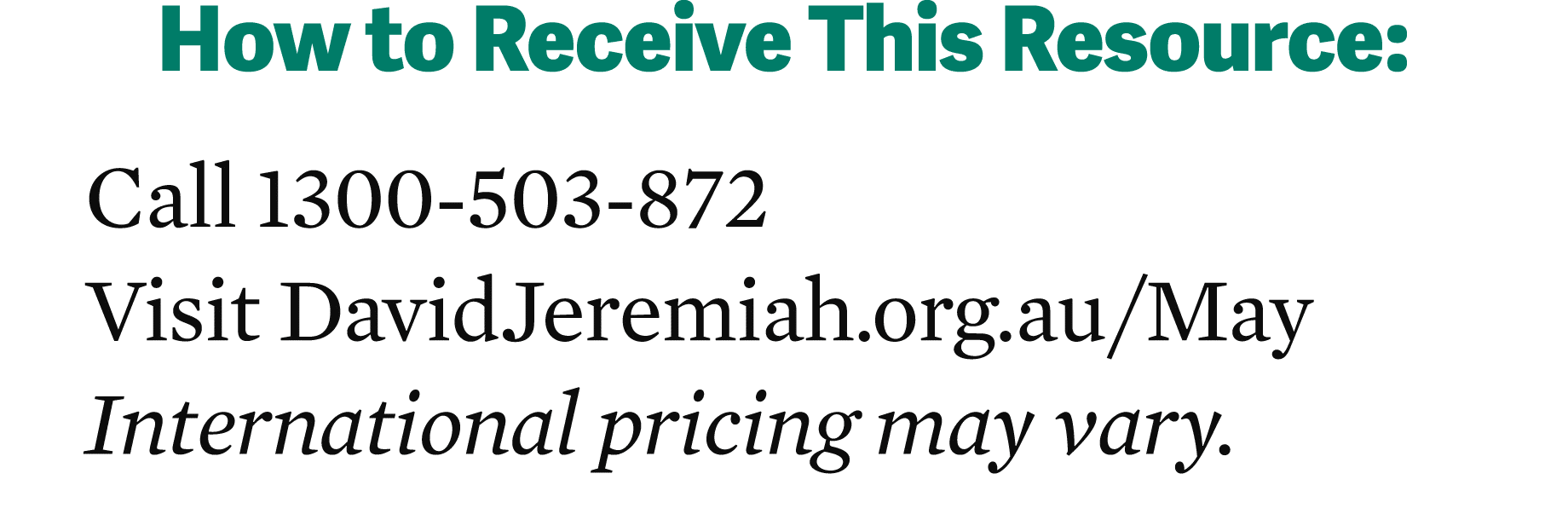How to Receive This Resource: Call 1300 503 872 Visit DavidJeremiah.org.au/May International pricing may vary.