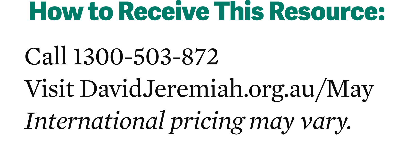 How to Receive This Resource: Call 1300 503 872 Visit DavidJeremiah.org.au/May International pricing may vary.