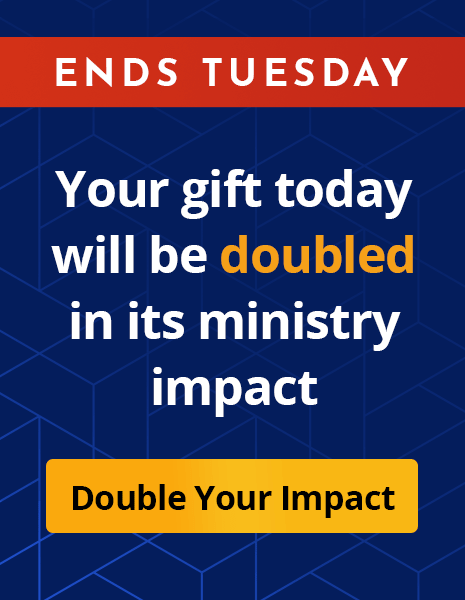 ENDS TUESDAY - Your gift today will be doubled in its ministry impact - Double Your Impact