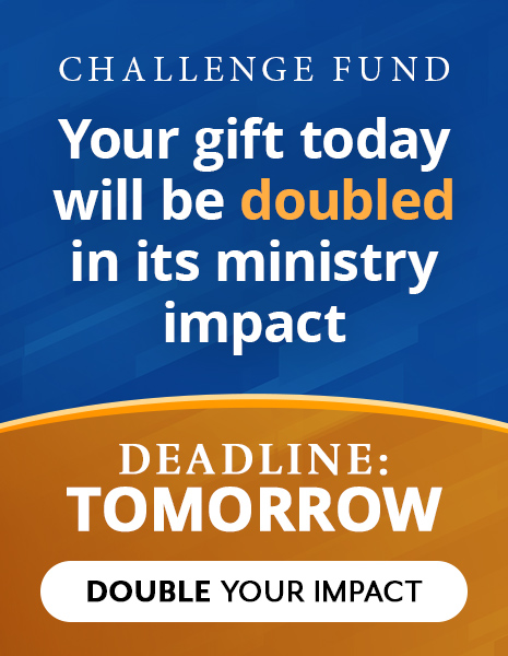 Your Gift Today will be Doubled in its Ministry Impact