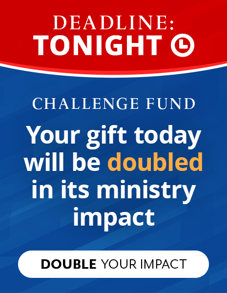 Your Gift Today will be Doubled in its Ministry Impact