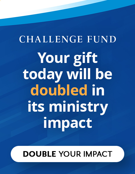 Your Gift Today will be Doubled in its Ministry Impact