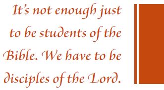 It's not enough just to be students of the Bible. We have to be disciples of the Lord.