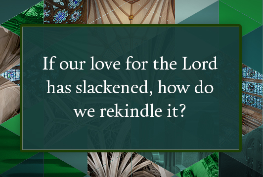 If our love for the Lord has slackened, how do we rekindle it?